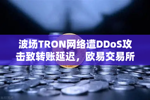波场TRON网络遭DDoS攻击致转账延迟，欧易交易所官网深度解析与应对指南