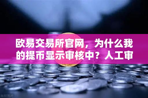 欧易交易所官网，为什么我的提币显示审核中？人工审核通常需要多久？