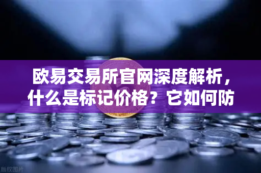 欧易交易所官网深度解析，什么是标记价格？它如何防止合约市场被恶意操纵？