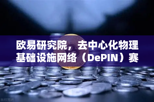 欧易研究院，去中心化物理基础设施网络（DePIN）赛道深度报告—重塑未来基础设施的底层逻辑