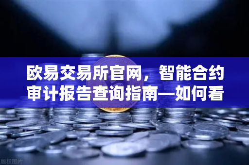 欧易交易所官网，智能合约审计报告查询指南—如何看懂CertiK评分报告？