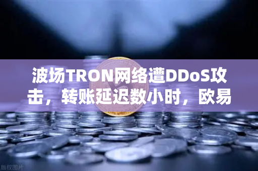 波场TRON网络遭DDoS攻击，转账延迟数小时，欧易交易所官网应对策略全解析