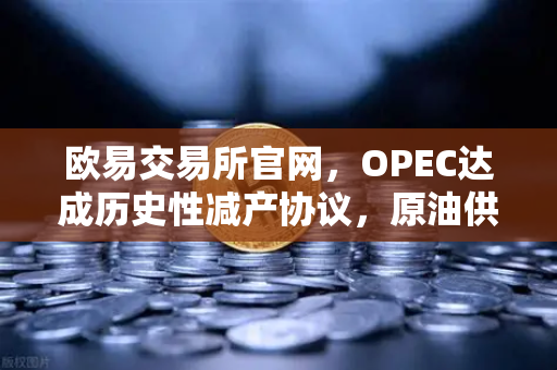 欧易交易所官网，OPEC达成历史性减产协议，原油供应将进一步收紧