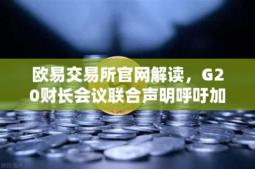 欧易交易所官网解读，G20财长会议联合声明呼吁加强对稳定币发行方的监管