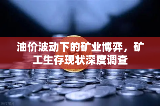 油价波动下的矿业博弈，矿工生存现状深度调查