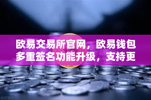欧易交易所官网，欧易钱包多重签名功能升级，支持更多签名方与自定义规则详解