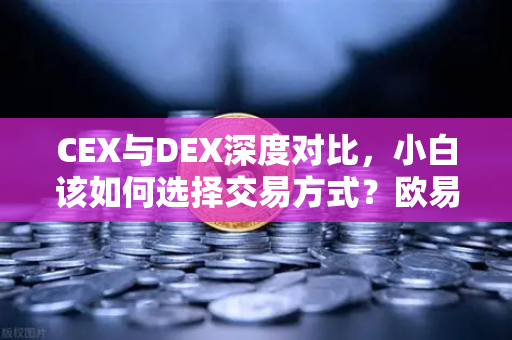 CEX与DEX深度对比，小白该如何选择交易方式？欧易交易所官网全解析