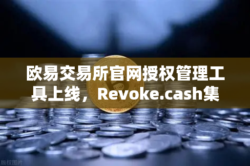欧易交易所官网授权管理工具上线，Revoke.cash集成进欧易Web3钱包，全面升级数字资产安全防线