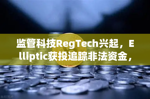 监管科技RegTech兴起，Elliptic获投追踪非法资金，欧易交易所合规新标杆