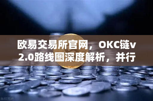 欧易交易所官网，OKC链v2.0路线图深度解析，并行执行引领吞吐量变革