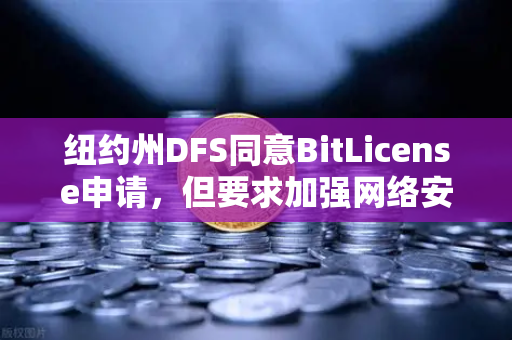 纽约州DFS同意BitLicense申请，但要求加强网络安保措施，数字资产合规新里程碑