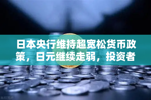 日本央行维持超宽松货币政策，日元继续走弱，投资者如何应对？
