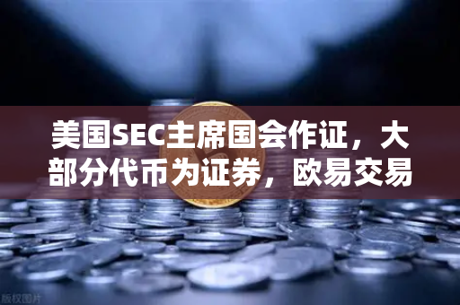 美国SEC主席国会作证，大部分代币为证券，欧易交易所如何应对监管变局？