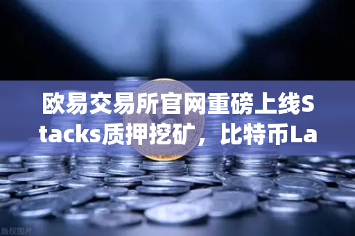 欧易交易所官网重磅上线Stacks质押挖矿，比特币Layer2龙头STX的财富机遇