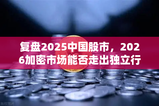 复盘2025中国股市，2026加密市场能否走出独立行情？