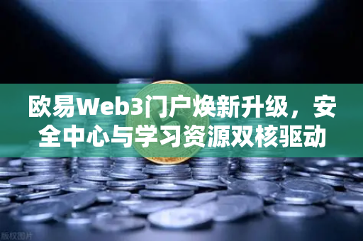 欧易Web3门户焕新升级，安全中心与学习资源双核驱动，开启数字资产新纪元