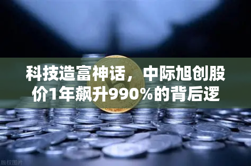 科技造富神话，中际旭创股价1年飙升990%的背后逻辑与投资启示