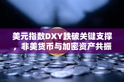 美元指数DXY跌破关键支撑，非美货币与加密资产共振上涨