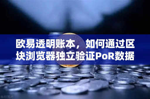 欧易透明账本，如何通过区块浏览器独立验证PoR数据？