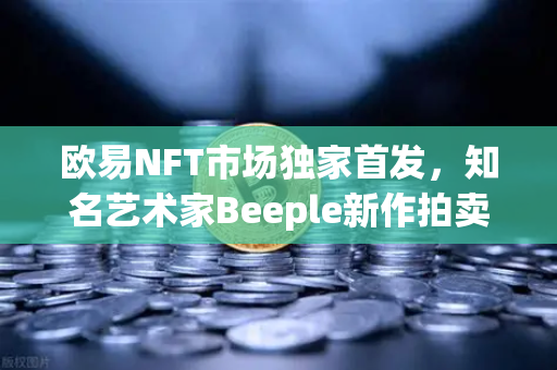 欧易NFT市场独家首发，知名艺术家Beeple新作拍卖，数字艺术新纪元开启