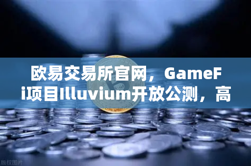 欧易交易所官网，GameFi项目Illuvium开放公测，高品质画面引玩家关注