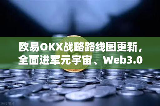 欧易OKX战略路线图更新，全面进军元宇宙、Web3.0、DeFi与GameFi生态