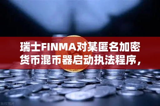 瑞士FINMA对某匿名加密货币混币器启动执法程序，全球监管风暴下的数字资产合规新趋势