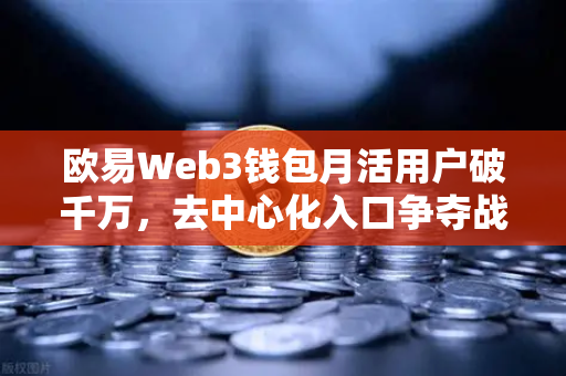 欧易Web3钱包月活用户破千万，去中心化入口争夺战全面打响