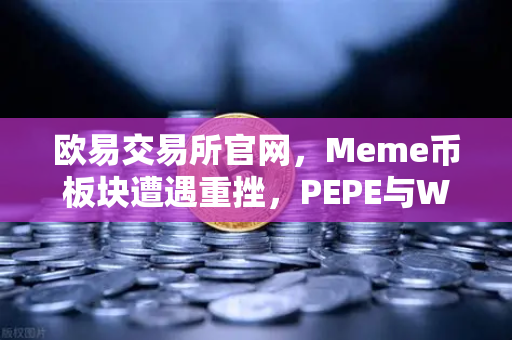 欧易交易所官网，Meme币板块遭遇重挫，PEPE与WIF跌幅超大盘50%市场深度解析与投资问答