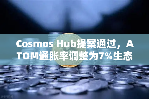 Cosmos Hub提案通过，ATOM通胀率调整为7%生态迎来新拐点