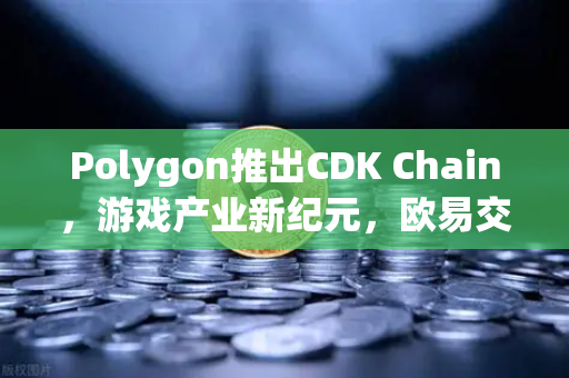 Polygon推出CDK Chain，游戏产业新纪元，欧易交易所官网深度解析