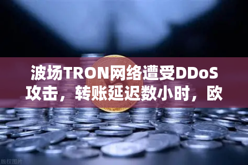 波场TRON网络遭受DDoS攻击，转账延迟数小时，欧易交易所如何应对？