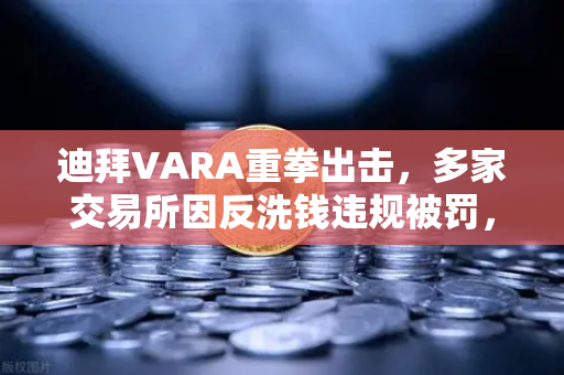 迪拜VARA重拳出击，多家交易所因反洗钱违规被罚，欧易用户如何安全避险？