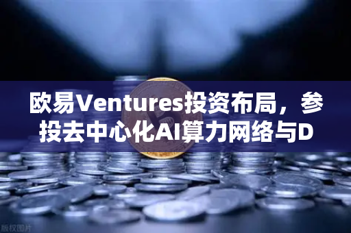 欧易Ventures投资布局，参投去中心化AI算力网络与DeSci项目，引领Web3创新浪潮
