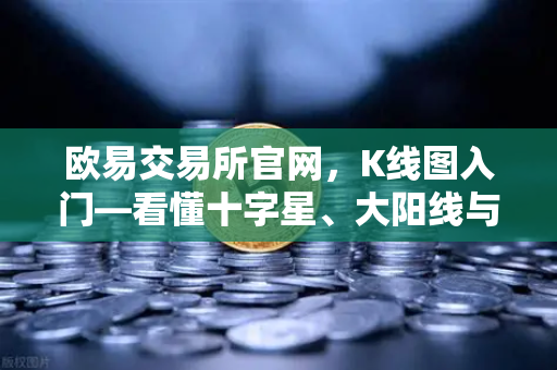 欧易交易所官网，K线图入门—看懂十字星、大阳线与吞没形态