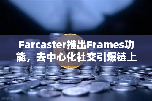 Farcaster推出Frames功能，去中心化社交引爆链上互动新浪潮