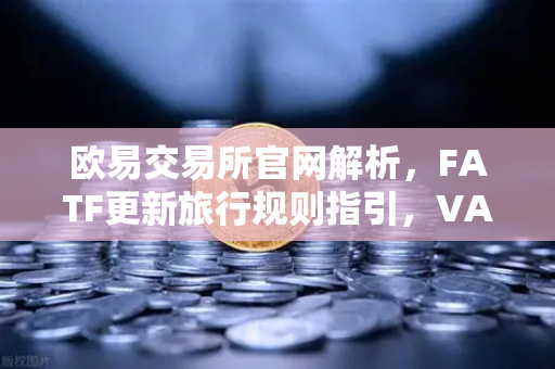 欧易交易所官网解析，FATF更新旅行规则指引，VASP需共享受益所有人信息