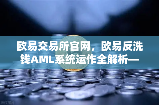 欧易交易所官网，欧易反洗钱AML系统运作全解析—机器学习如何精准识别可疑交易？
