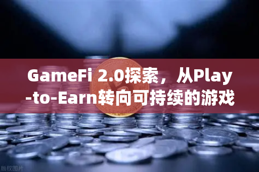 GameFi 2.0探索，从Play-to-Earn转向可持续的游戏经济