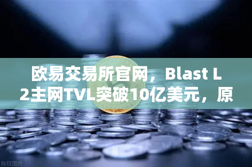 欧易交易所官网，Blast L2主网TVL突破10亿美元，原生收益模式受追捧