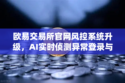 欧易交易所官网风控系统升级，AI实时侦测异常登录与设备指纹技术应用