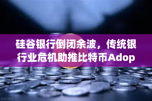 硅谷银行倒闭余波，传统银行业危机助推比特币Adoption，欧易交易所下载量激增