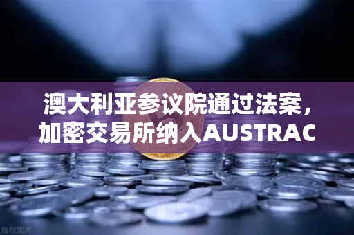 澳大利亚参议院通过法案，加密交易所纳入AUSTRAC监管，全球合规浪潮再升级