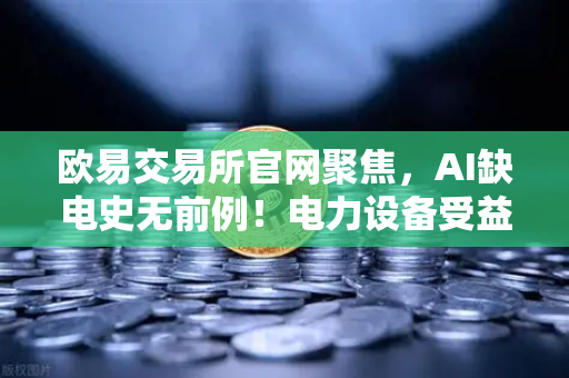 欧易交易所官网聚焦，AI缺电史无前例！电力设备受益股梳理，矿业公司转型售电？
