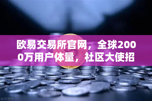 欧易交易所官网，全球2000万用户体量，社区大使招募计划正式启动