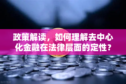 政策解读，如何理解去中心化金融在法律层面的定性？