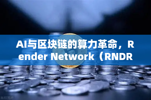 AI与区块链的算力革命，Render Network（RNDR）如何成为AI算力龙头