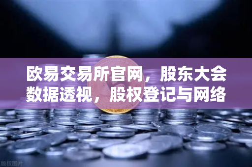 欧易交易所官网，股东大会数据透视，股权登记与网络投票机制深度解析