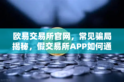 欧易交易所官网，常见骗局揭秘，假交易所APP如何通过搜索引擎广告传播