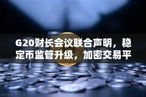 G20财长会议联合声明，稳定币监管升级，加密交易平台迎合规新挑战